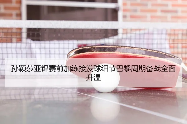 孙颖莎亚锦赛前加练接发球细节巴黎周期备战全面升温