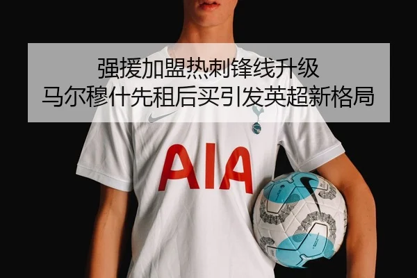 强援加盟热刺锋线升级 马尔穆什先租后买引发英超新格局