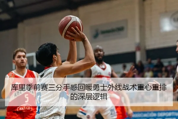 库里季前赛三分手感回暖勇士外线战术重心重排的深层逻辑